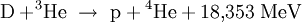  mathrm{D} + ! ^3mathrm{He}  ightarrow  mathrm{p} + {}^4!,mathrm{He} + 18{,}353 ; mathrm{MeV}
