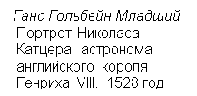 Подпись: Ганс Гольбвйн Младший.
Портрет Николаса
Катцера, астронома
английского короля
Генриха VIII. 1528 год