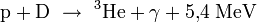  mathrm{p} + mathrm{D}  ightarrow  {}^3!,mathrm{He} + gamma + 5{,}4 ; mathrm{MeV}