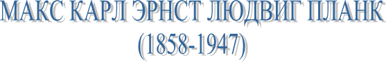 МАКС КАРЛ ЭРНСТ ЛЮДВИГ ПЛАНК
(1858-1947)