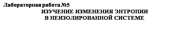 Подпись: Лабораторная работа №5
ИЗУЧЕНИЕ ИЗМЕНЕНИЯ ЭНТРОПИИ
В НЕИЗОЛИРОВАННОЙ СИСТЕМЕ