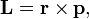 ~mathbf{L}=mathbf{r}	imesmathbf{p},