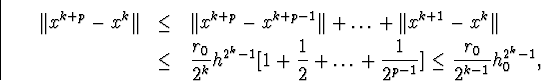 egin{eqnarray*}Vert x^{k+p}-x^kVert&leq&Vert x^{k+p}-x^{k+p-1}Vert+ldot... ...ldots+frac{1}{2^{p-1}}ig]leqfrac{r_0}{2^{k-1}}h^{2^k-1}_0,end{eqnarray*}