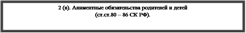 Подпись: 2 (в). Алиментные обязательства родителей и детей
(ст.ст.80 – 86 СК РФ).
