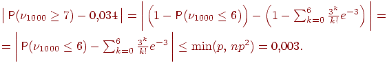 ��������: egin{multiline*}igl |, Prob (
u_{1000}ge 7)- 0{,}034, igr |=iggl |, Bigl (1-Prob (
u_{1000}le 6)Bigr ) -Bigl (1-sum_{k=0}^6 frac{3^k}{k!}  e^{-3}Bigr), iggr| =  =iggl |, Prob (
u_{1000}le 6) -sum_{k=0}^6 frac{3^k}{k!}  e^{-3}, iggr | le min(p,, np^2) = 0{,}003. qquadend{multiline*}