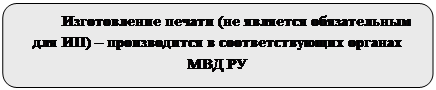 Скругленный прямоугольник: Изготовление печати (не является обязательным для ИП) – производится в соответствующих органах МВД РУ